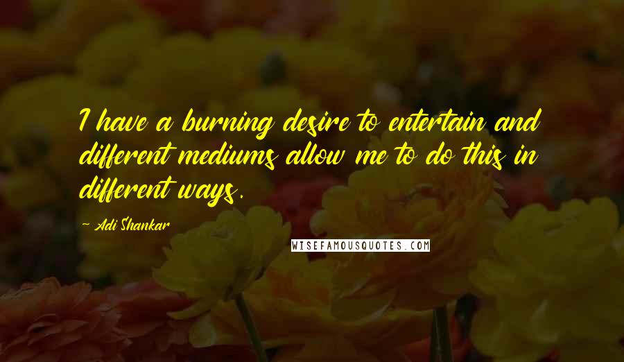 Adi Shankar Quotes: I have a burning desire to entertain and different mediums allow me to do this in different ways.