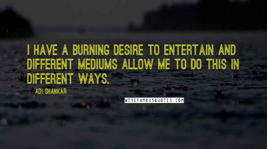 Adi Shankar Quotes: I have a burning desire to entertain and different mediums allow me to do this in different ways.