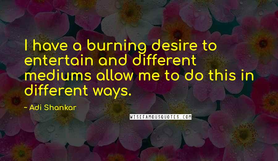 Adi Shankar Quotes: I have a burning desire to entertain and different mediums allow me to do this in different ways.