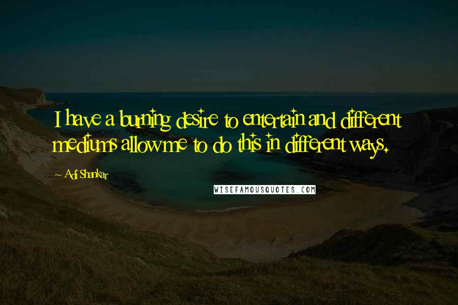 Adi Shankar Quotes: I have a burning desire to entertain and different mediums allow me to do this in different ways.