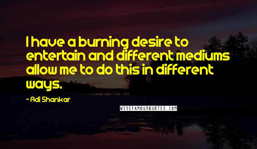 Adi Shankar Quotes: I have a burning desire to entertain and different mediums allow me to do this in different ways.