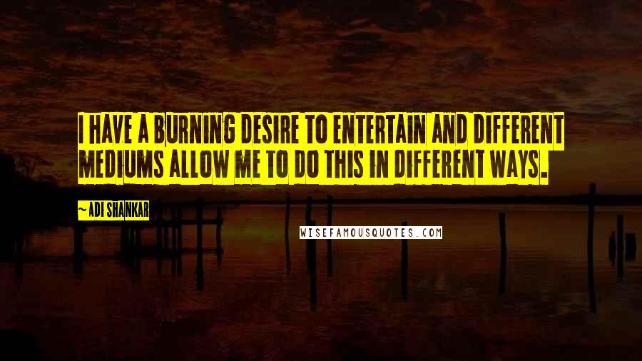 Adi Shankar Quotes: I have a burning desire to entertain and different mediums allow me to do this in different ways.