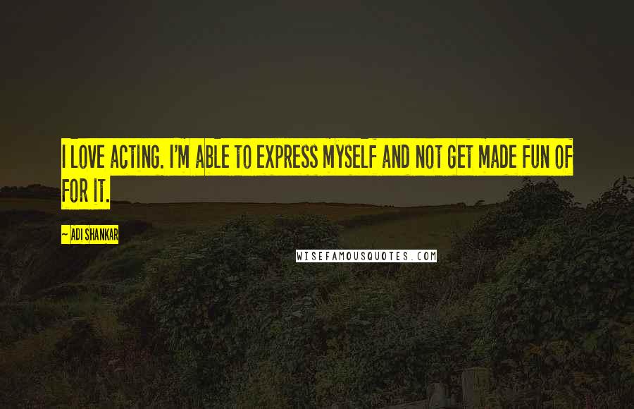 Adi Shankar Quotes: I love acting. I'm able to express myself and not get made fun of for it.