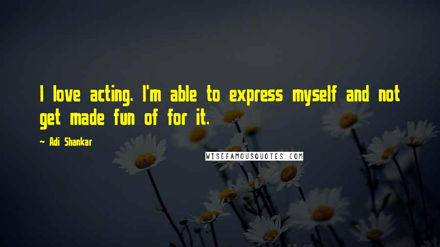Adi Shankar Quotes: I love acting. I'm able to express myself and not get made fun of for it.