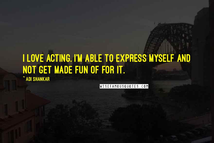 Adi Shankar Quotes: I love acting. I'm able to express myself and not get made fun of for it.