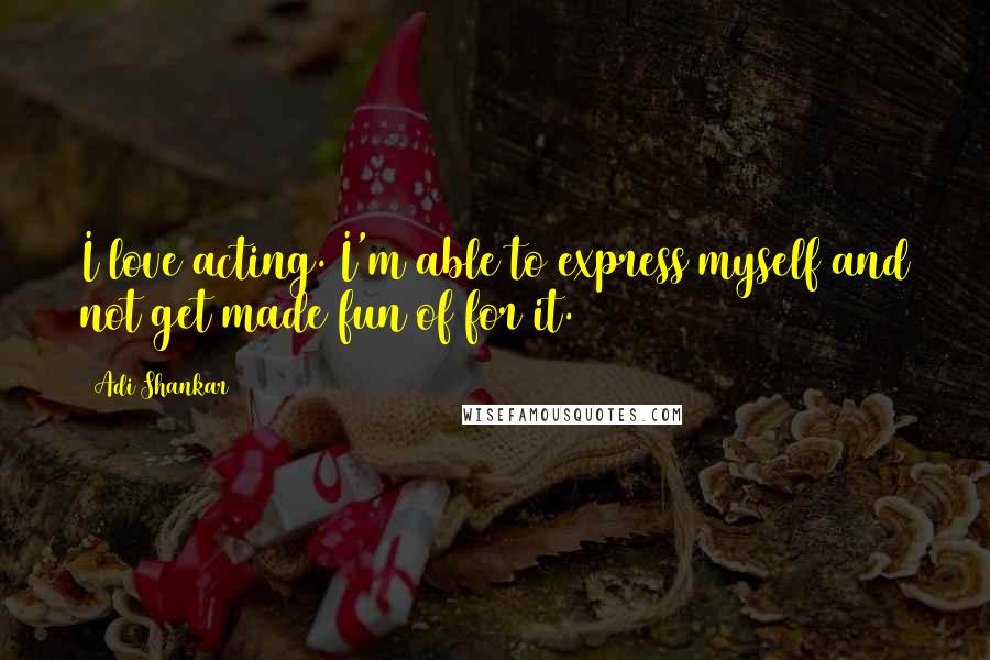 Adi Shankar Quotes: I love acting. I'm able to express myself and not get made fun of for it.