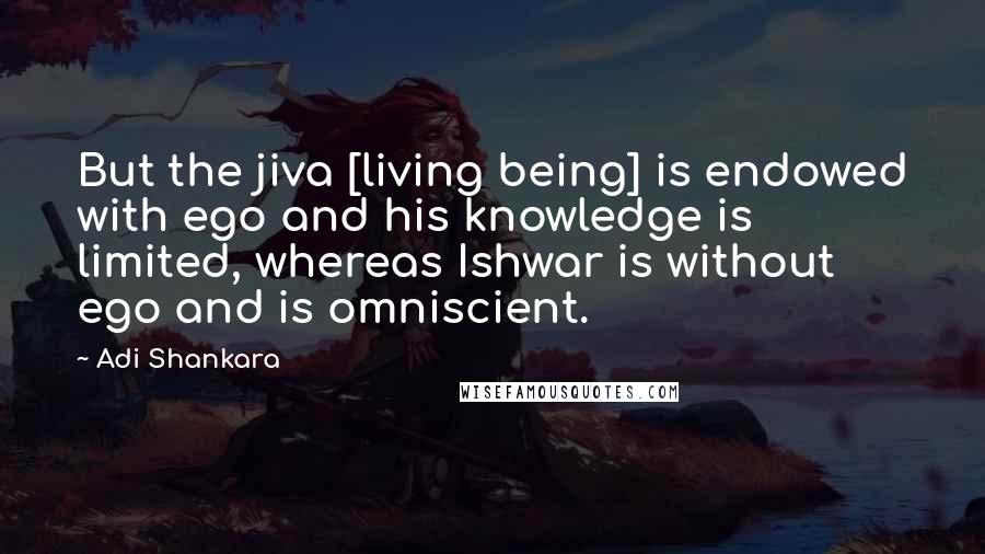 Adi Shankara Quotes: But the jiva [living being] is endowed with ego and his knowledge is limited, whereas Ishwar is without ego and is omniscient.