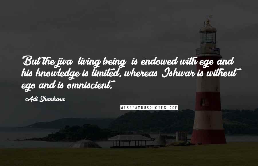Adi Shankara Quotes: But the jiva [living being] is endowed with ego and his knowledge is limited, whereas Ishwar is without ego and is omniscient.