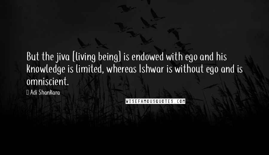 Adi Shankara Quotes: But the jiva [living being] is endowed with ego and his knowledge is limited, whereas Ishwar is without ego and is omniscient.