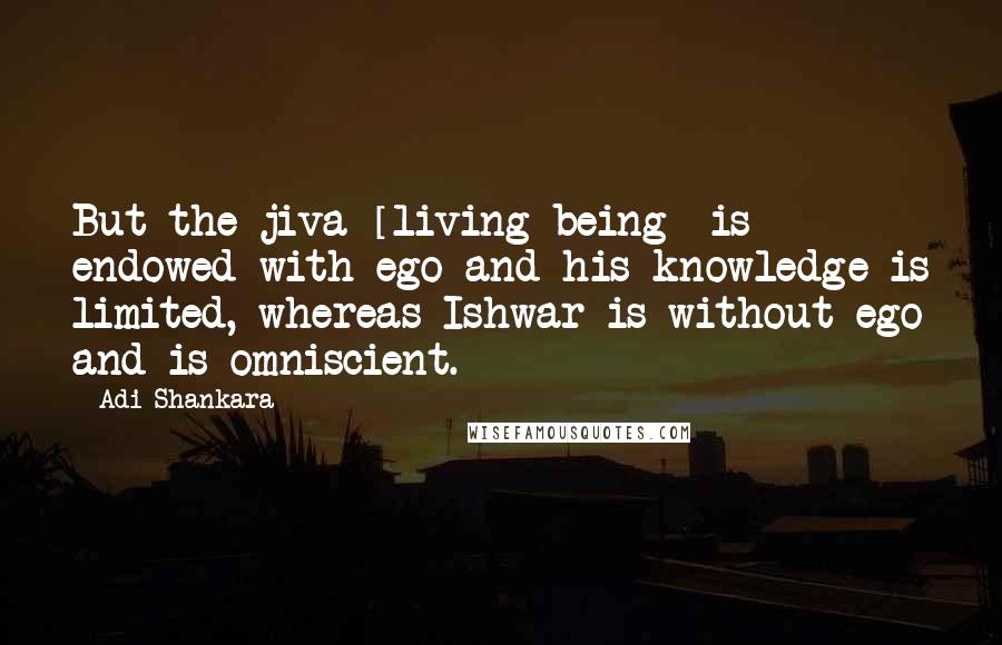 Adi Shankara Quotes: But the jiva [living being] is endowed with ego and his knowledge is limited, whereas Ishwar is without ego and is omniscient.