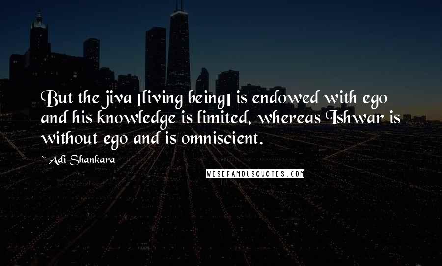 Adi Shankara Quotes: But the jiva [living being] is endowed with ego and his knowledge is limited, whereas Ishwar is without ego and is omniscient.