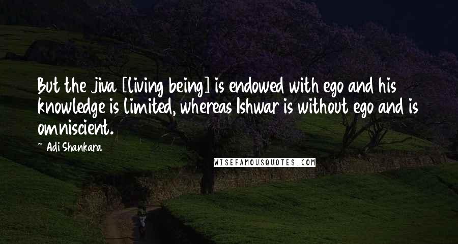 Adi Shankara Quotes: But the jiva [living being] is endowed with ego and his knowledge is limited, whereas Ishwar is without ego and is omniscient.