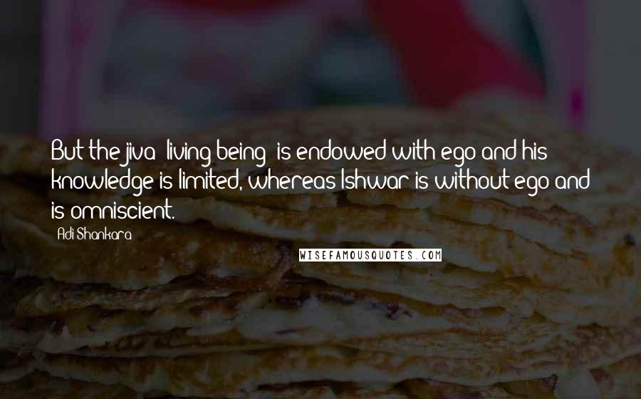Adi Shankara Quotes: But the jiva [living being] is endowed with ego and his knowledge is limited, whereas Ishwar is without ego and is omniscient.