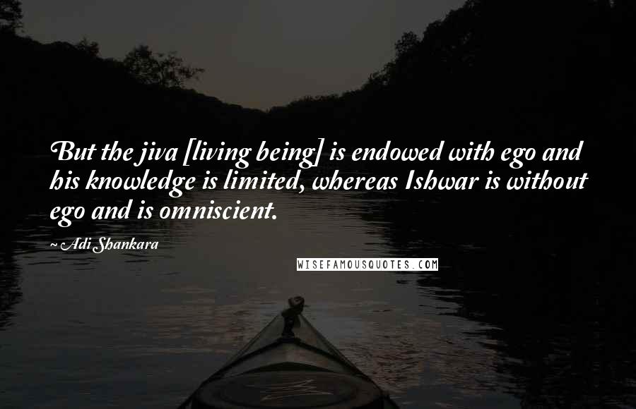 Adi Shankara Quotes: But the jiva [living being] is endowed with ego and his knowledge is limited, whereas Ishwar is without ego and is omniscient.