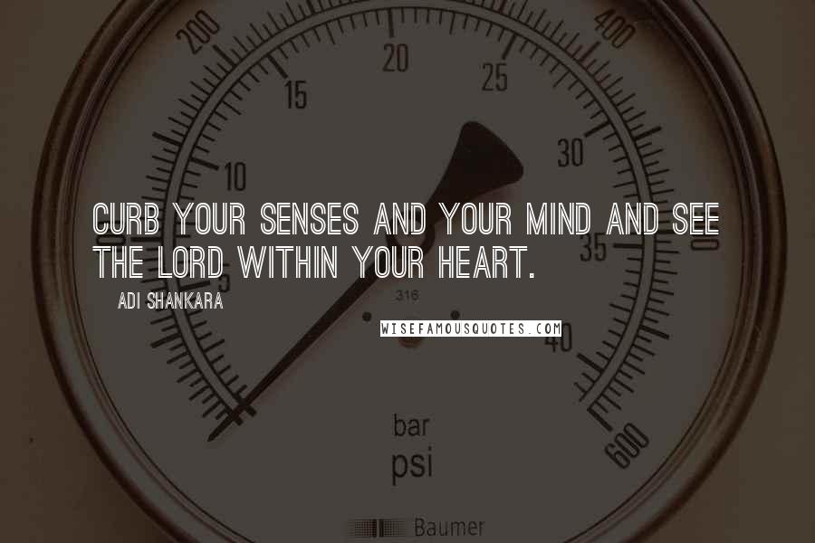 Adi Shankara Quotes: Curb your senses and your mind and see the Lord within your heart.