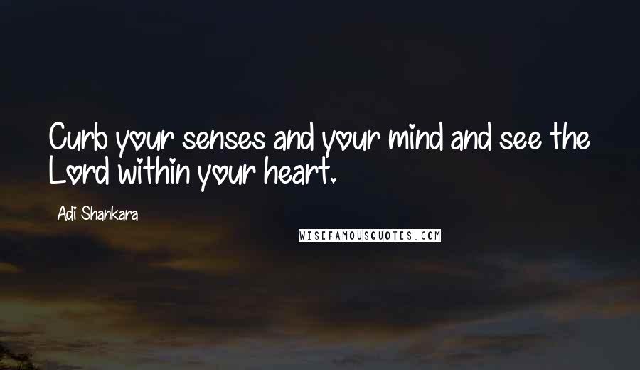 Adi Shankara Quotes: Curb your senses and your mind and see the Lord within your heart.