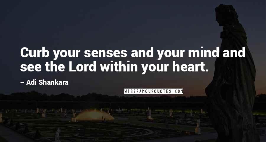 Adi Shankara Quotes: Curb your senses and your mind and see the Lord within your heart.