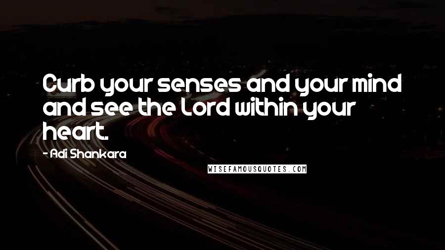 Adi Shankara Quotes: Curb your senses and your mind and see the Lord within your heart.