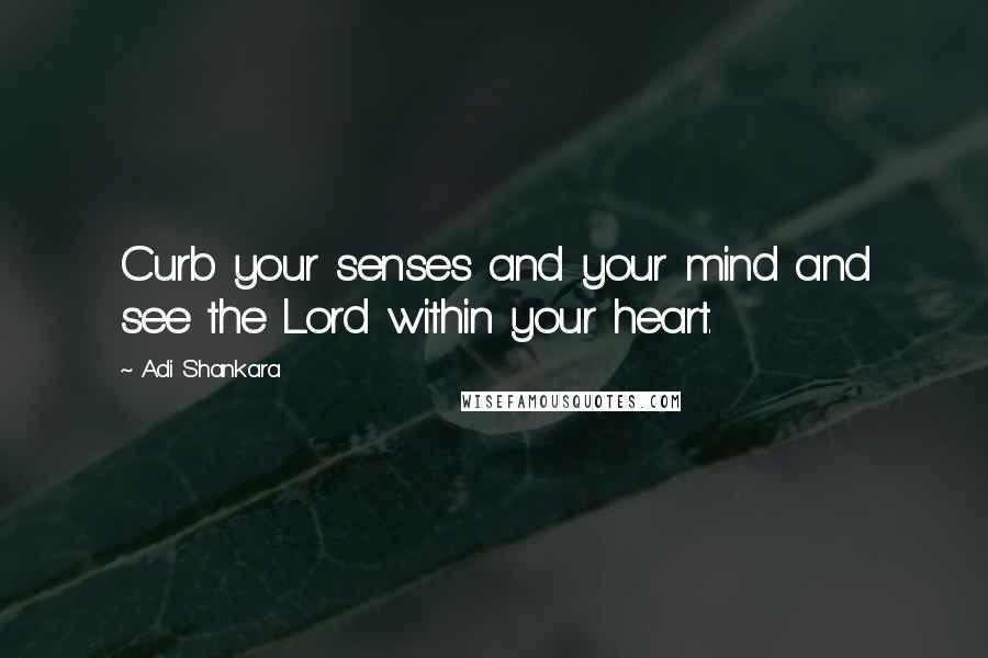 Adi Shankara Quotes: Curb your senses and your mind and see the Lord within your heart.