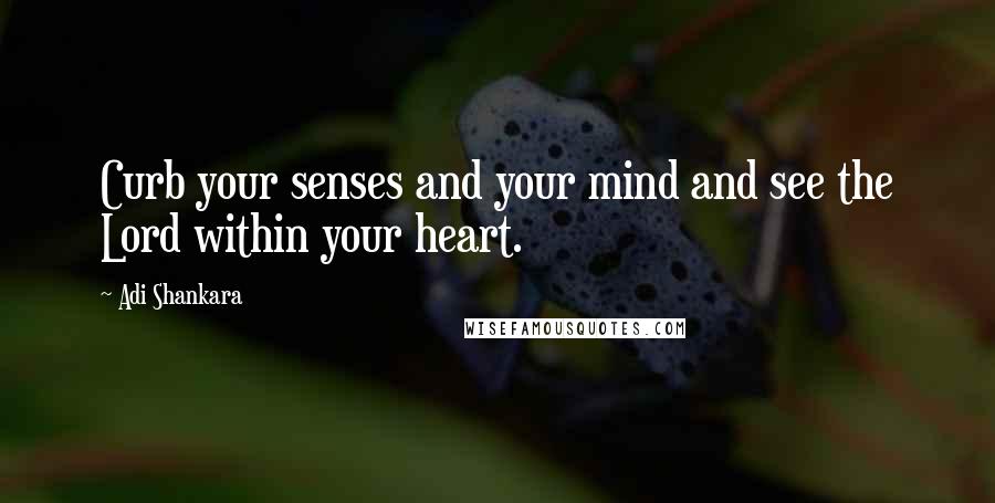 Adi Shankara Quotes: Curb your senses and your mind and see the Lord within your heart.