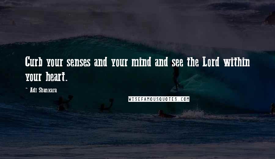 Adi Shankara Quotes: Curb your senses and your mind and see the Lord within your heart.