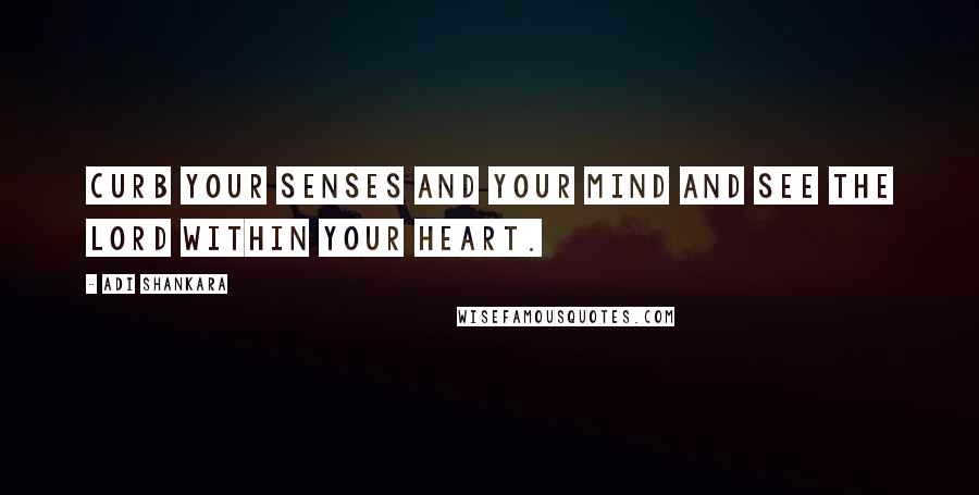 Adi Shankara Quotes: Curb your senses and your mind and see the Lord within your heart.