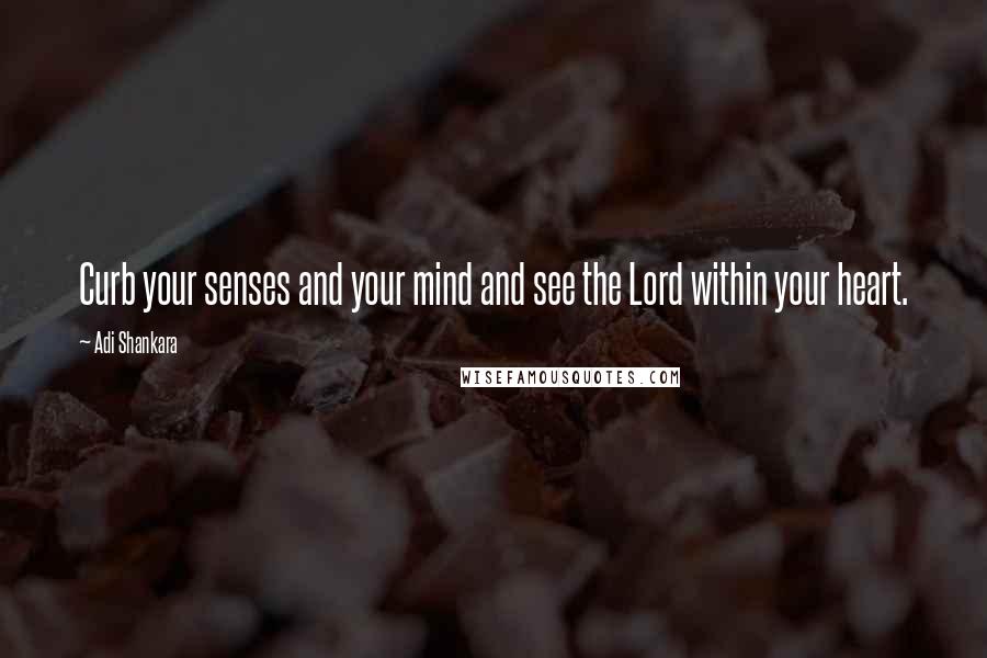 Adi Shankara Quotes: Curb your senses and your mind and see the Lord within your heart.