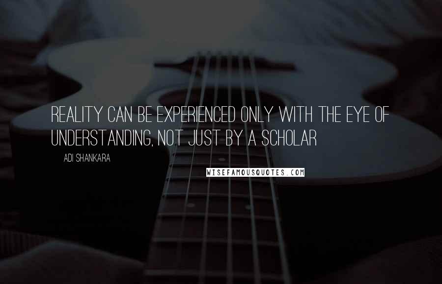 Adi Shankara Quotes: Reality can be experienced only with the eye of understanding, not just by a scholar