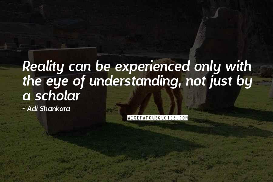 Adi Shankara Quotes: Reality can be experienced only with the eye of understanding, not just by a scholar