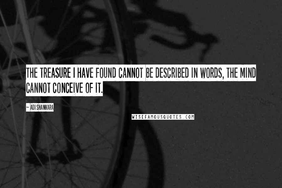 Adi Shankara Quotes: The treasure I have found cannot be described in words, the mind cannot conceive of it.