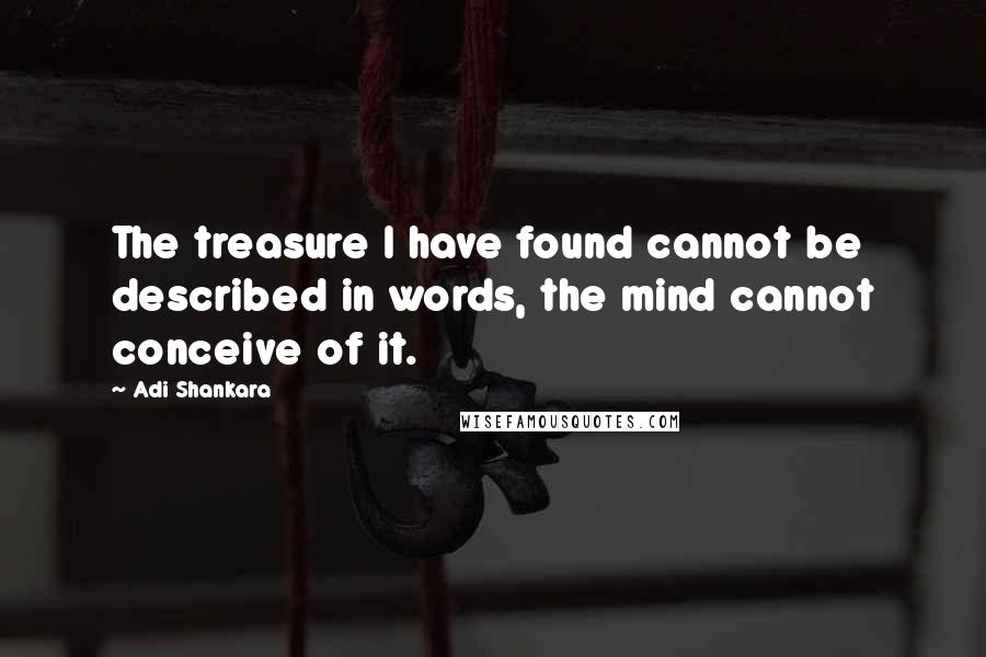 Adi Shankara Quotes: The treasure I have found cannot be described in words, the mind cannot conceive of it.