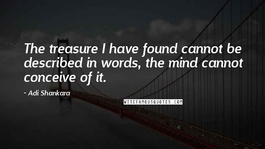 Adi Shankara Quotes: The treasure I have found cannot be described in words, the mind cannot conceive of it.