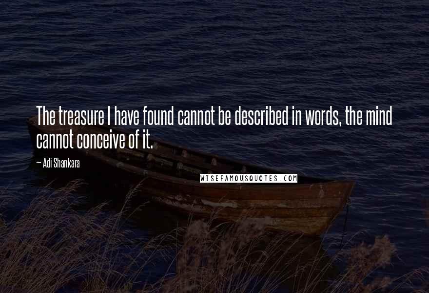 Adi Shankara Quotes: The treasure I have found cannot be described in words, the mind cannot conceive of it.