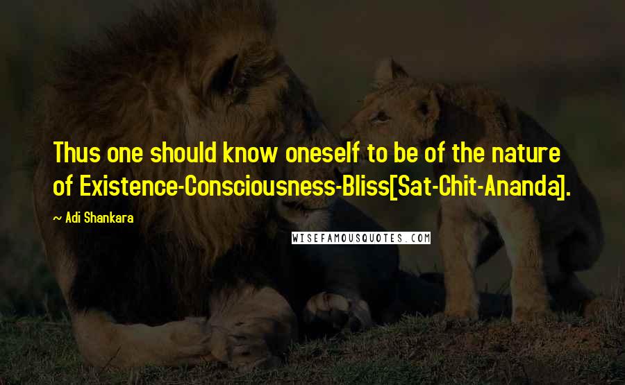 Adi Shankara Quotes: Thus one should know oneself to be of the nature of Existence-Consciousness-Bliss[Sat-Chit-Ananda].
