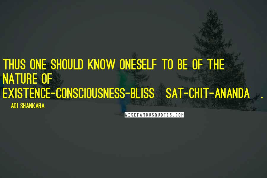 Adi Shankara Quotes: Thus one should know oneself to be of the nature of Existence-Consciousness-Bliss[Sat-Chit-Ananda].