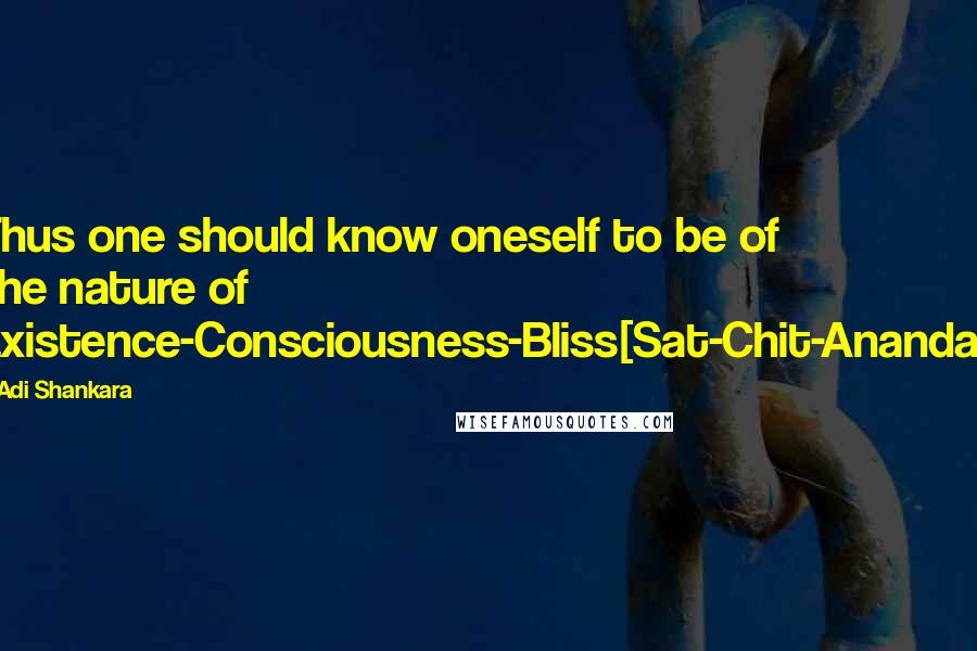 Adi Shankara Quotes: Thus one should know oneself to be of the nature of Existence-Consciousness-Bliss[Sat-Chit-Ananda].