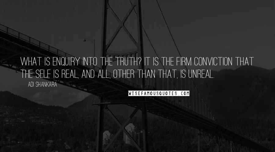 Adi Shankara Quotes: What is enquiry into the Truth? It is the firm conviction that the Self is real, and all, other than That, is unreal.