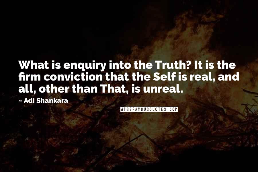 Adi Shankara Quotes: What is enquiry into the Truth? It is the firm conviction that the Self is real, and all, other than That, is unreal.