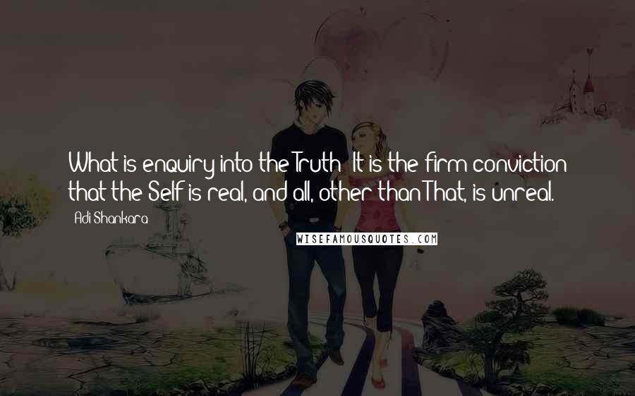 Adi Shankara Quotes: What is enquiry into the Truth? It is the firm conviction that the Self is real, and all, other than That, is unreal.