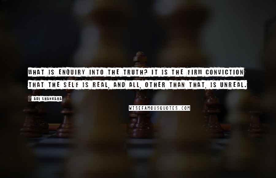 Adi Shankara Quotes: What is enquiry into the Truth? It is the firm conviction that the Self is real, and all, other than That, is unreal.