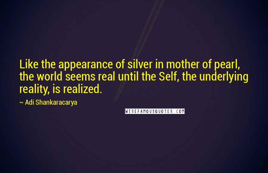 Adi Shankaracarya Quotes: Like the appearance of silver in mother of pearl, the world seems real until the Self, the underlying reality, is realized.