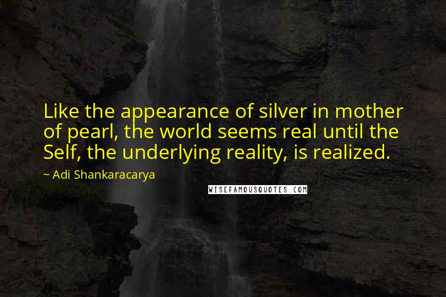 Adi Shankaracarya Quotes: Like the appearance of silver in mother of pearl, the world seems real until the Self, the underlying reality, is realized.