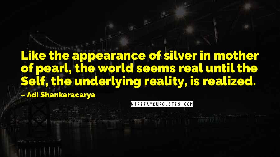 Adi Shankaracarya Quotes: Like the appearance of silver in mother of pearl, the world seems real until the Self, the underlying reality, is realized.