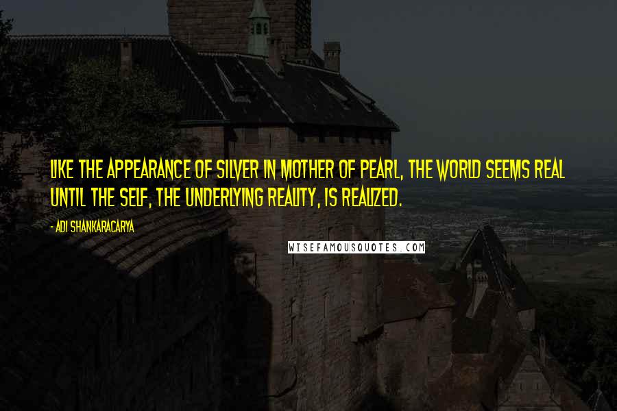 Adi Shankaracarya Quotes: Like the appearance of silver in mother of pearl, the world seems real until the Self, the underlying reality, is realized.