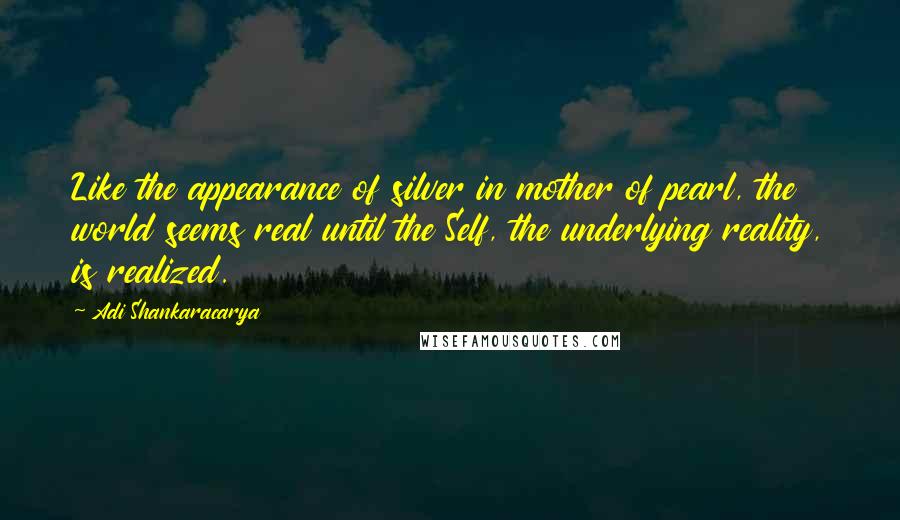 Adi Shankaracarya Quotes: Like the appearance of silver in mother of pearl, the world seems real until the Self, the underlying reality, is realized.