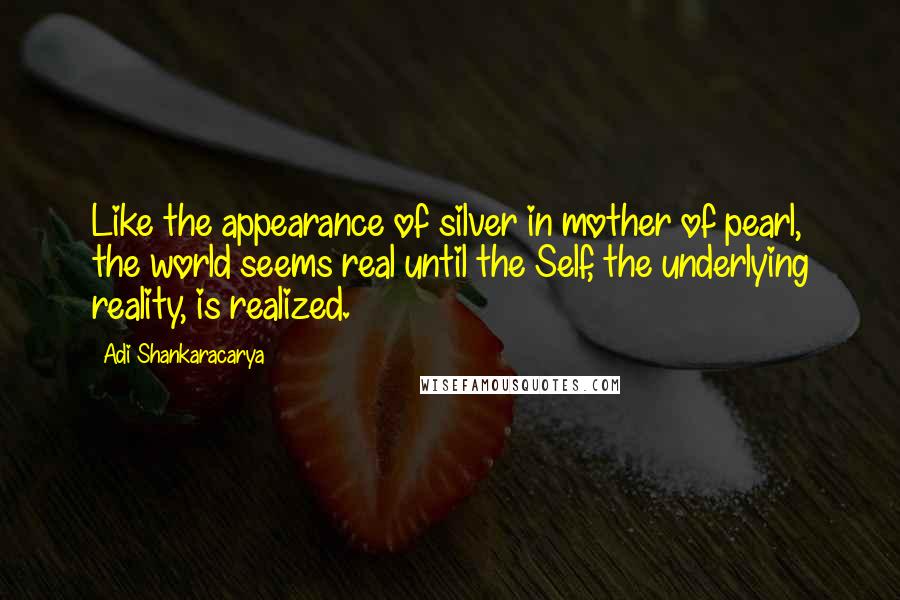 Adi Shankaracarya Quotes: Like the appearance of silver in mother of pearl, the world seems real until the Self, the underlying reality, is realized.