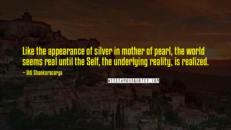 Adi Shankaracarya Quotes: Like the appearance of silver in mother of pearl, the world seems real until the Self, the underlying reality, is realized.