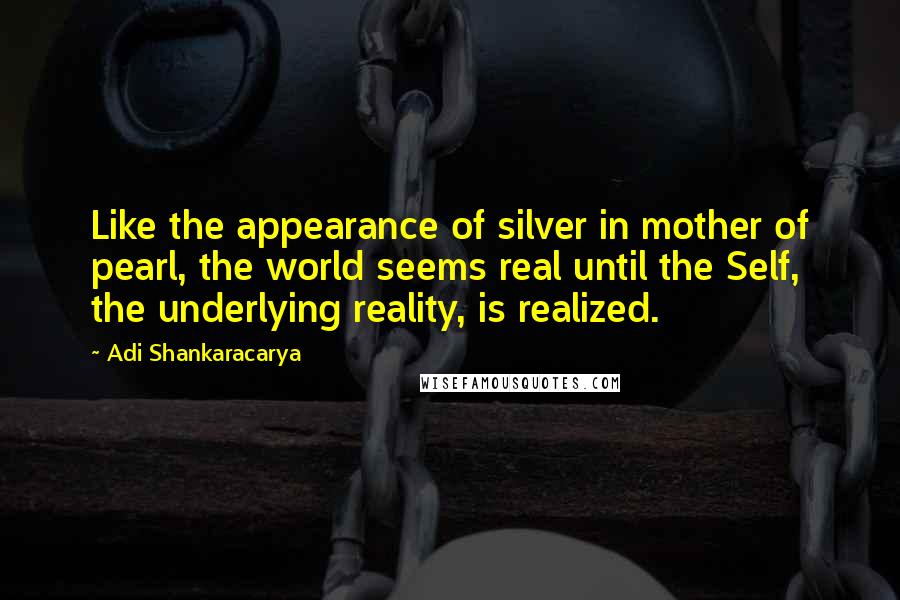 Adi Shankaracarya Quotes: Like the appearance of silver in mother of pearl, the world seems real until the Self, the underlying reality, is realized.