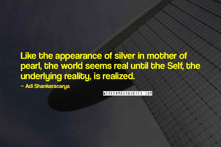 Adi Shankaracarya Quotes: Like the appearance of silver in mother of pearl, the world seems real until the Self, the underlying reality, is realized.