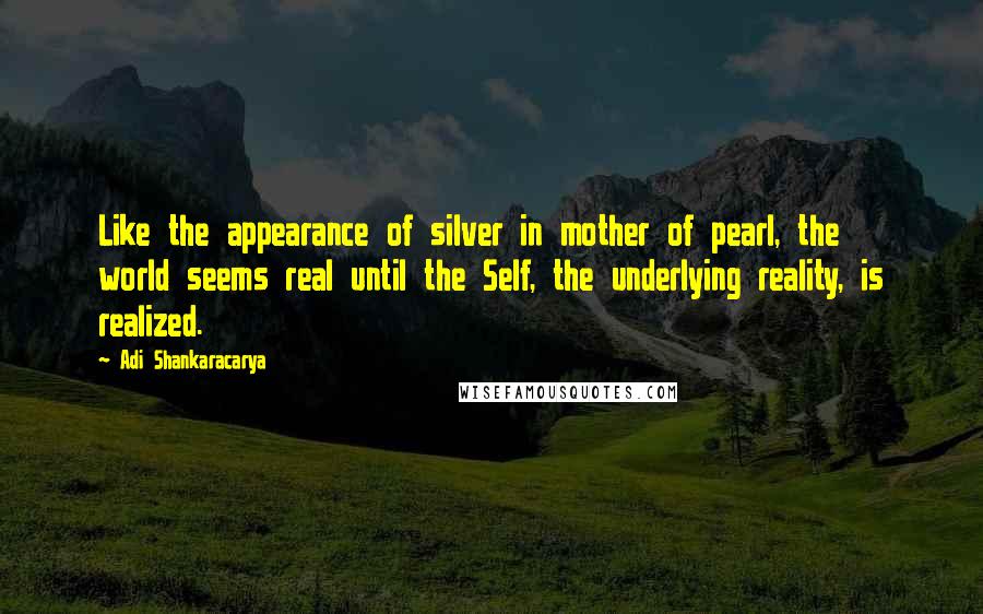 Adi Shankaracarya Quotes: Like the appearance of silver in mother of pearl, the world seems real until the Self, the underlying reality, is realized.